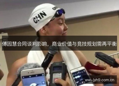 傅园慧合同谈判影响，商业价值与竞技规划需再平衡