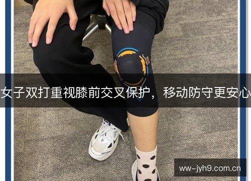 女子双打重视膝前交叉保护,移动防守更安心 女子双打重视膝前交叉保护,移动防守更安心